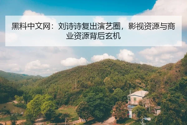 黑料中文网：刘诗诗复出演艺圈，影视资源与商业资源背后玄机