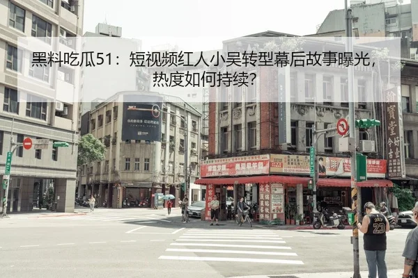 黑料吃瓜51：短视频红人小吴转型幕后故事曝光，热度如何持续？