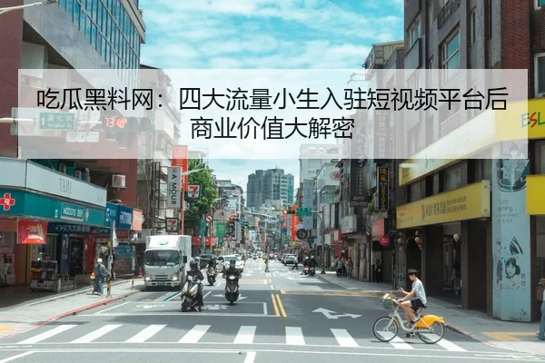 吃瓜黑料网：四大流量小生入驻短视频平台后商业价值大解密